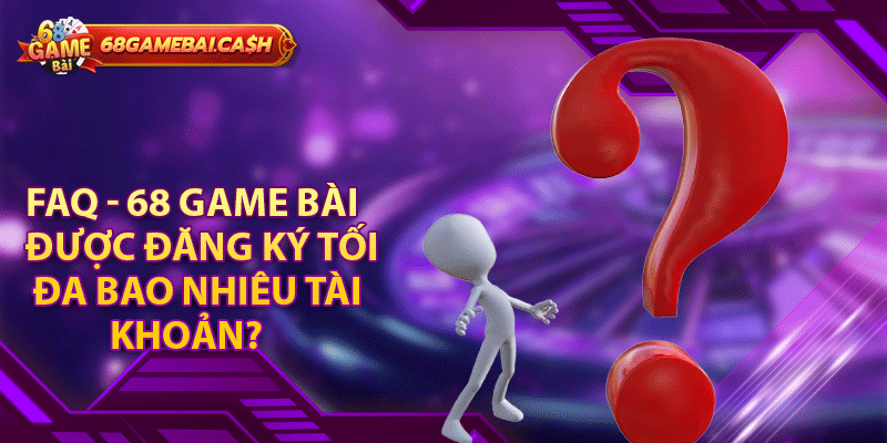 FAQ - 68 game bài được đăng ký tối đa bao nhiêu tài khoản?