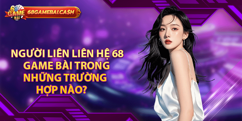 Người liên liên hệ 68 game bài trong những trường hợp nào?