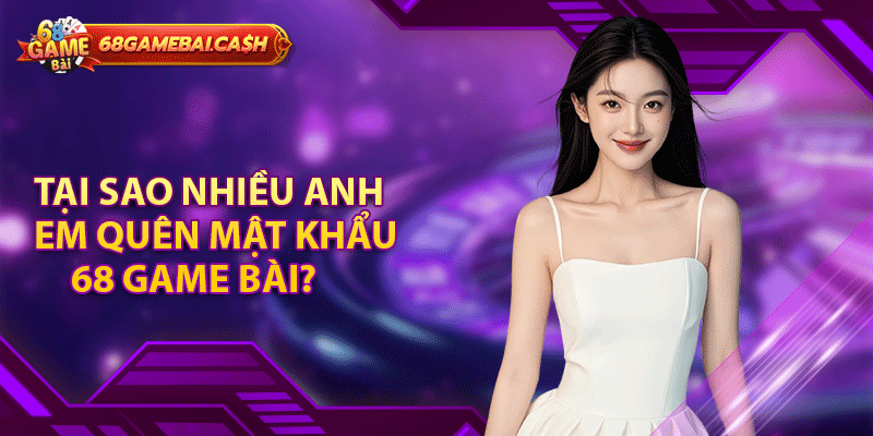 Tại sao nhiều anh em quên mật khẩu 68 game bài?